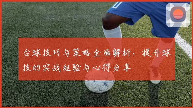 台球技巧与策略全面解析，提升球技的实战经验与心得分享