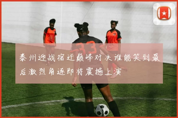 泰州迎战宿迁巅峰对决谁能笑到最后激烈角逐即将震撼上演