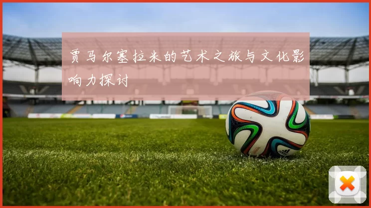 贾马尔塞拉米的艺术之旅与文化影响力探讨