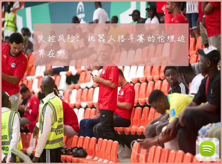 失控风险：机器人格斗赛的伦理边界在哪