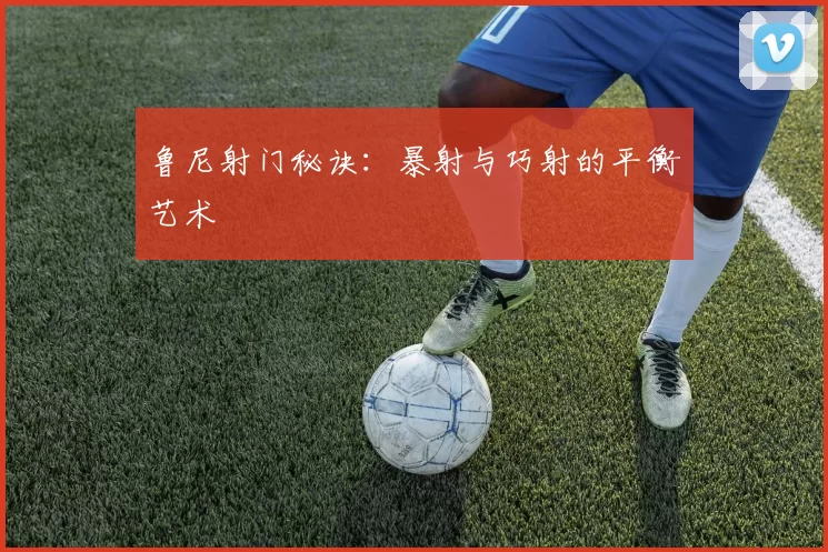 鲁尼射门秘诀：暴射与巧射的平衡艺术