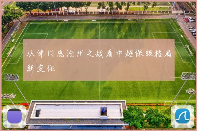 从津门虎沧州之战看中超保级格局新变化