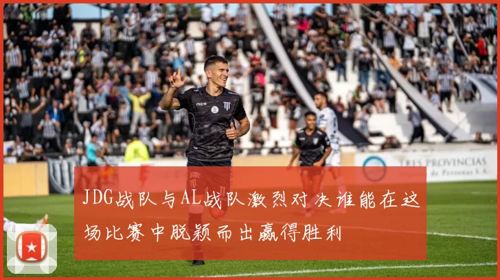 JDG战队与AL战队激烈对决谁能在这场比赛中脱颖而出赢得胜利