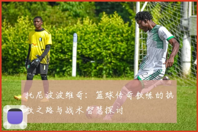 托尼波波维奇：篮球传奇教练的执教之路与战术智慧探讨