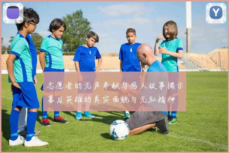 志愿者的无声奉献与感人故事揭示幕后英雄的真实面貌与无私精神