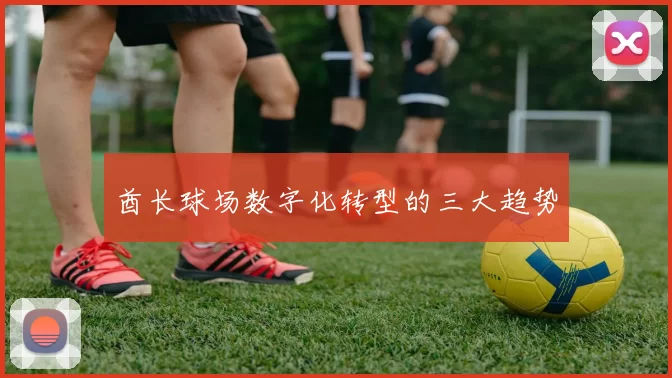 酋长球场数字化转型的三大趋势