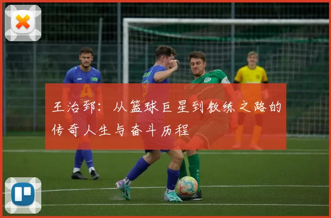 王治郅：从篮球巨星到教练之路的传奇人生与奋斗历程