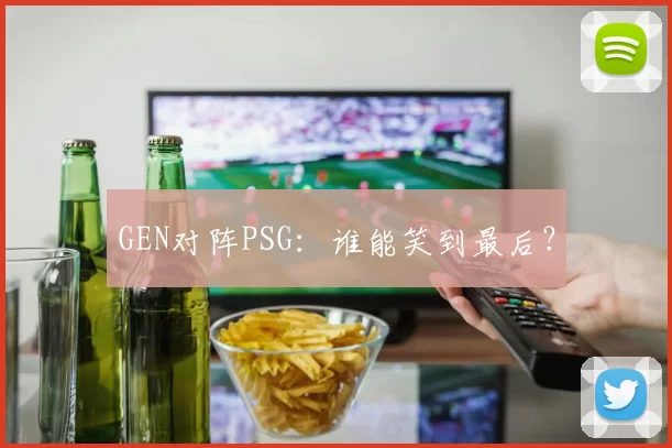 GEN对阵PSG：谁能笑到最后？