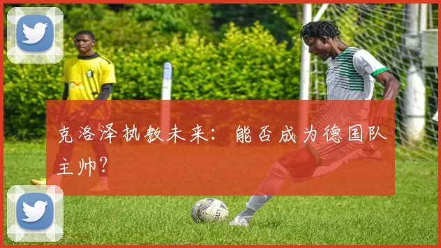克洛泽执教未来：能否成为德国队主帅？