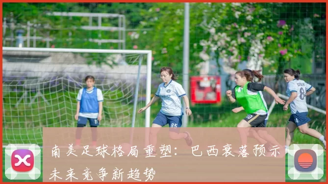 南美足球格局重塑：巴西衰落预示未来竞争新趋势