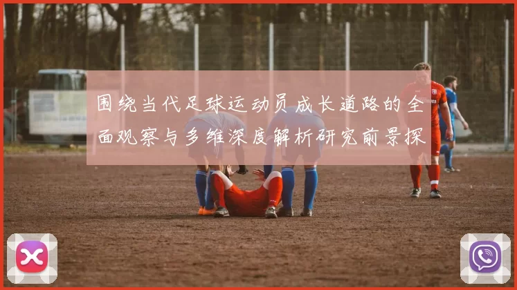 围绕当代足球运动员成长道路的全面观察与多维深度解析研究前景探