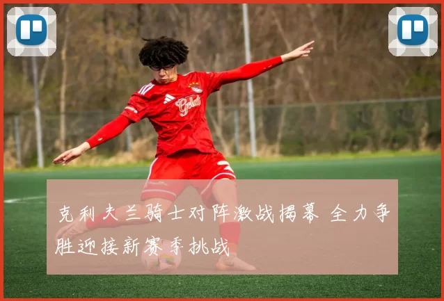 克利夫兰骑士对阵激战揭幕 全力争胜迎接新赛季挑战