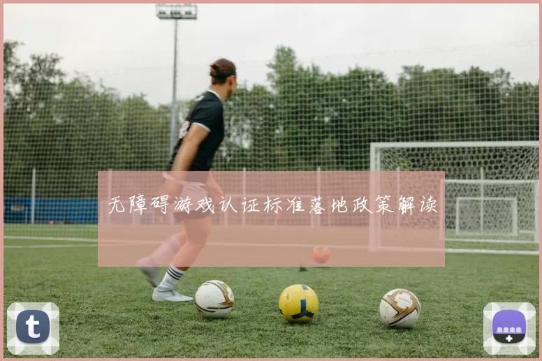 无障碍游戏认证标准落地政策解读