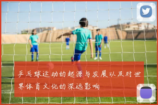 乒乓球运动的起源与发展以及对世界体育文化的深远影响