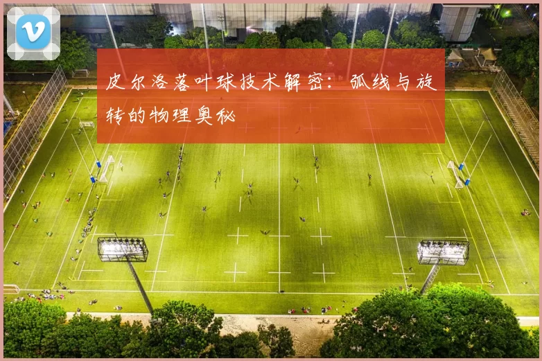 皮尔洛落叶球技术解密：弧线与旋转的物理奥秘