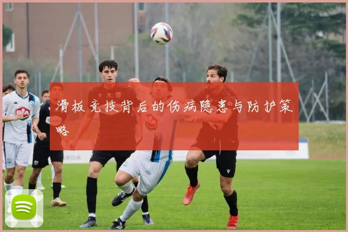 滑板竞技背后的伤病隐患与防护策略