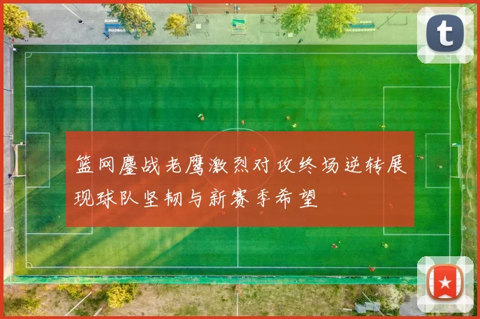 篮网鏖战老鹰激烈对攻终场逆转展现球队坚韧与新赛季希望