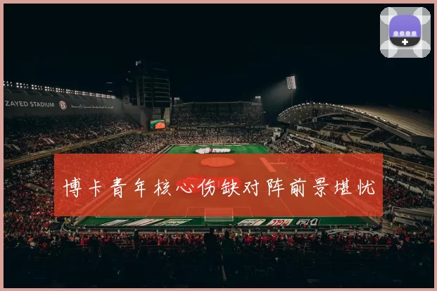 博卡青年核心伤缺对阵前景堪忧
