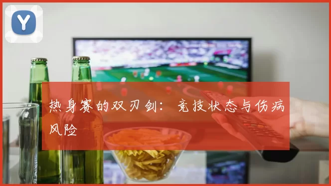 热身赛的双刃剑：竞技状态与伤病风险