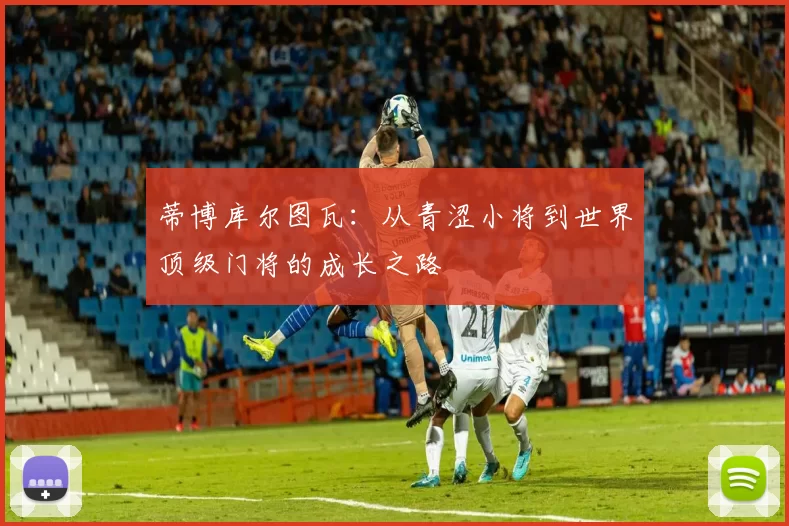 蒂博库尔图瓦：从青涩小将到世界顶级门将的成长之路