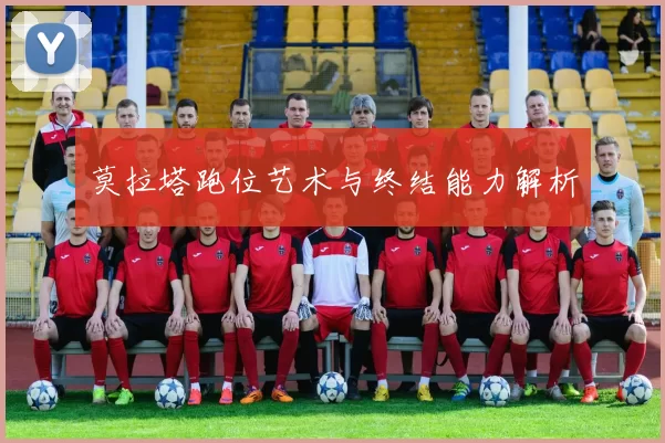 莫拉塔跑位艺术与终结能力解析