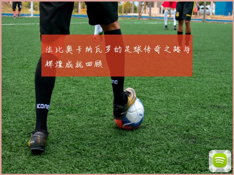 法比奥卡纳瓦罗的足球传奇之路与辉煌成就回顾