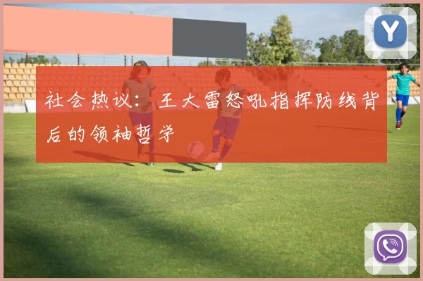 社会热议：王大雷怒吼指挥防线背后的领袖哲学