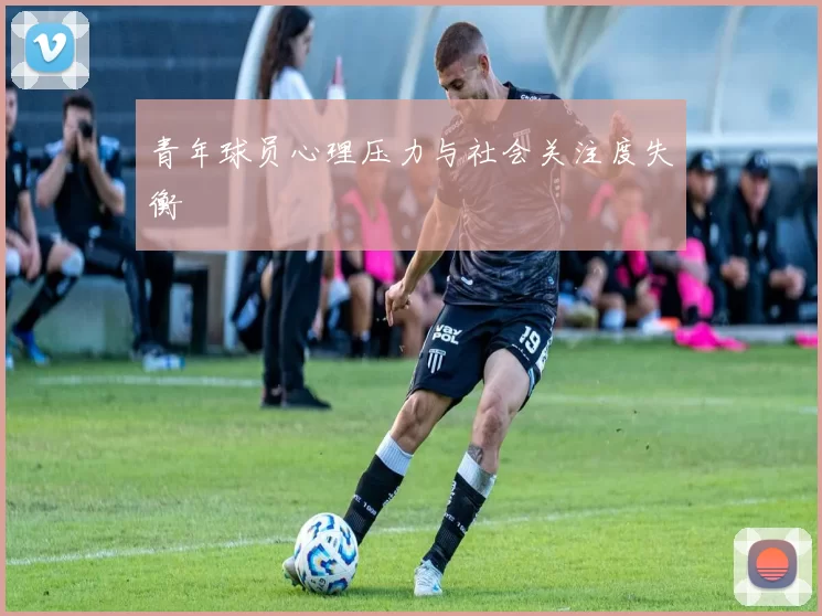 青年球员心理压力与社会关注度失衡