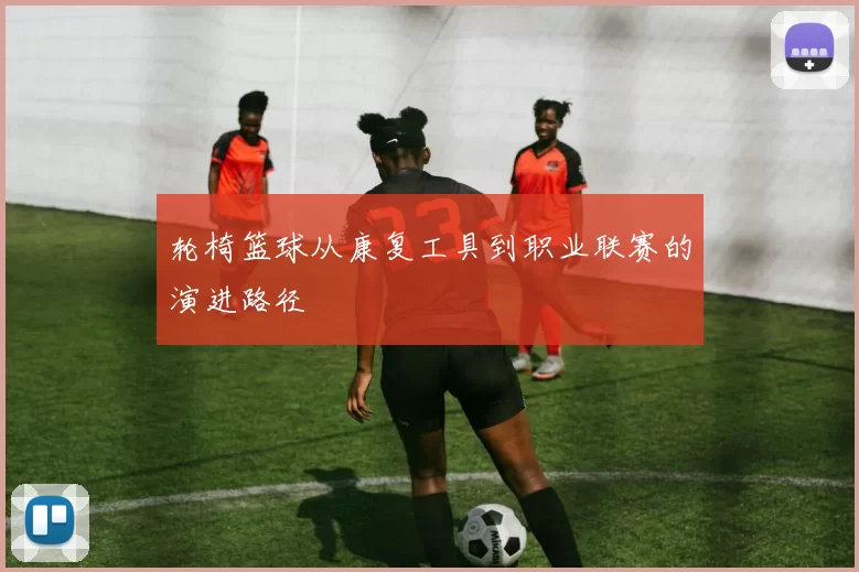 轮椅篮球从康复工具到职业联赛的演进路径