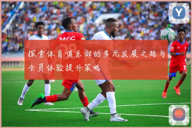 探索体育俱乐部的多元发展之路与会员体验提升策略