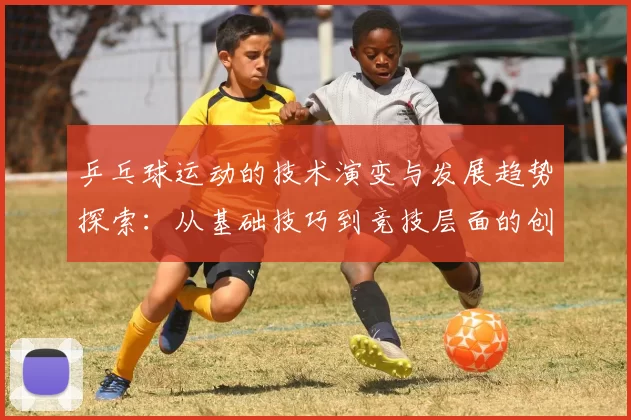 乒乓球运动的技术演变与发展趋势探索：从基础技巧到竞技层面的创新突破