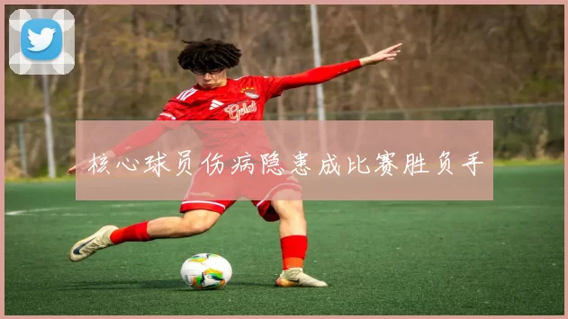 核心球员伤病隐患成比赛胜负手