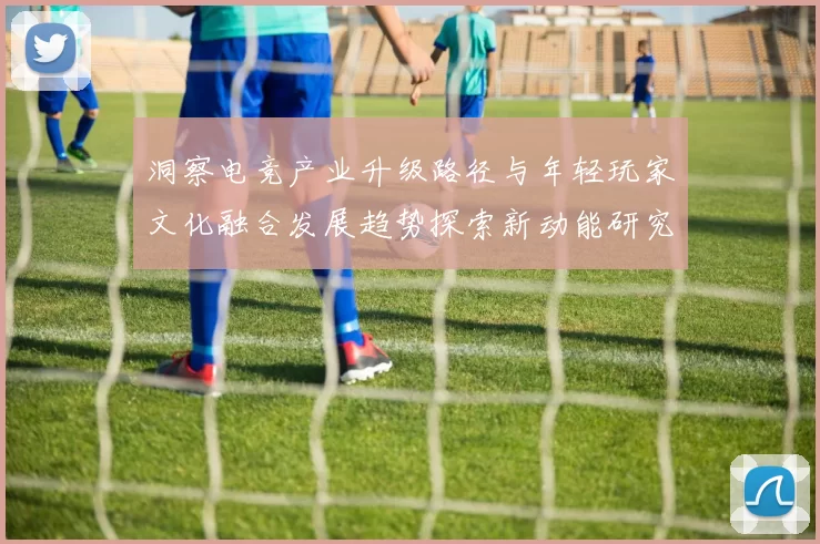 洞察电竞产业升级路径与年轻玩家文化融合发展趋势探索新动能研究