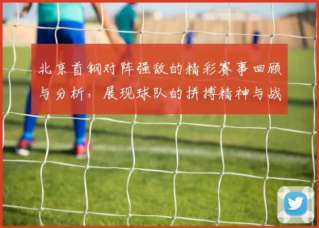 北京首钢对阵强敌的精彩赛事回顾与分析，展现球队的拼搏精神与战术布局