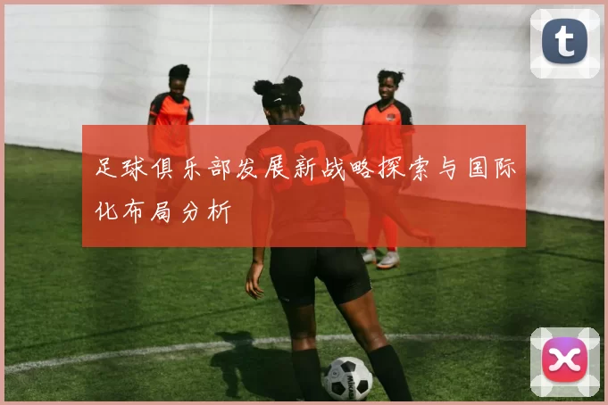 足球俱乐部发展新战略探索与国际化布局分析