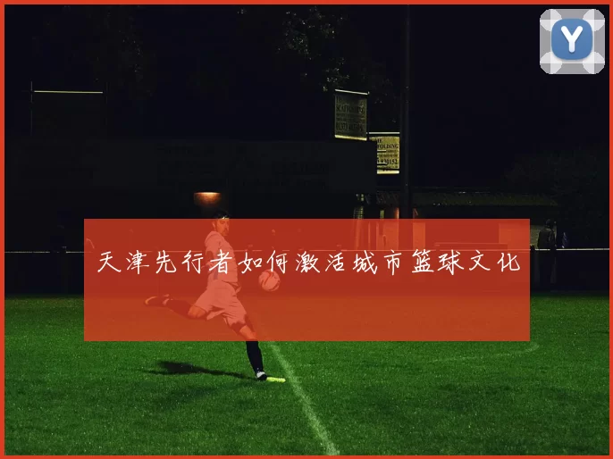 天津先行者如何激活城市篮球文化