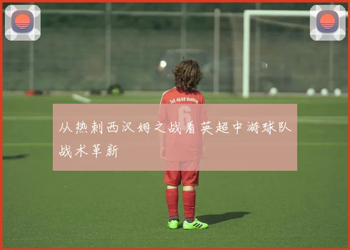 从热刺西汉姆之战看英超中游球队战术革新